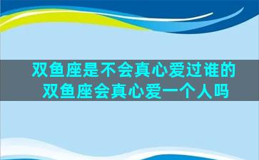 双鱼座是不会真心爱过谁的 双鱼座会真心爱一个人吗